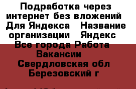 Подработка через интернет без вложений. Для Яндекса › Название организации ­ Яндекс - Все города Работа » Вакансии   . Свердловская обл.,Березовский г.